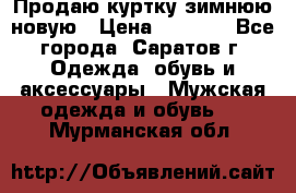 Продаю куртку зимнюю новую › Цена ­ 2 000 - Все города, Саратов г. Одежда, обувь и аксессуары » Мужская одежда и обувь   . Мурманская обл.